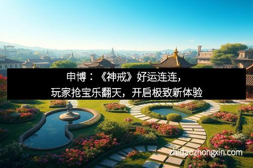 申博：《神戒》好运连连，玩家抢宝乐翻天，开启极致新体验