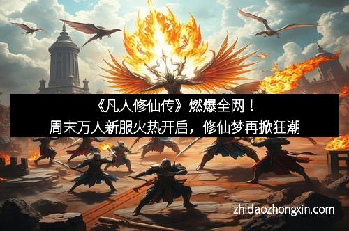 《凡人修仙传》燃爆全网！周末万人新服火热开启，修仙梦再掀狂潮